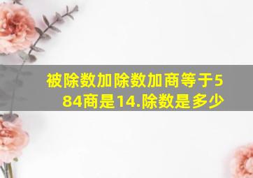 被除数加除数加商等于584商是14.除数是多少