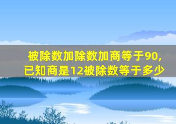 被除数加除数加商等于90,已知商是12被除数等于多少