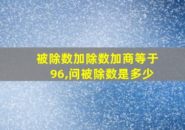 被除数加除数加商等于96,问被除数是多少