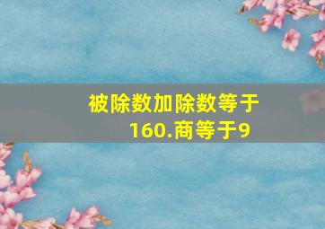 被除数加除数等于160.商等于9