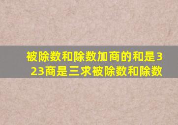 被除数和除数加商的和是323商是三求被除数和除数