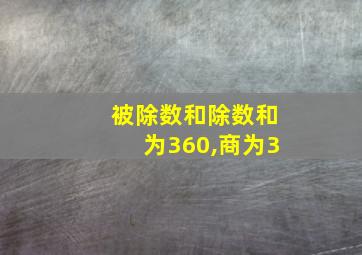 被除数和除数和为360,商为3