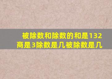 被除数和除数的和是132商是3除数是几被除数是几