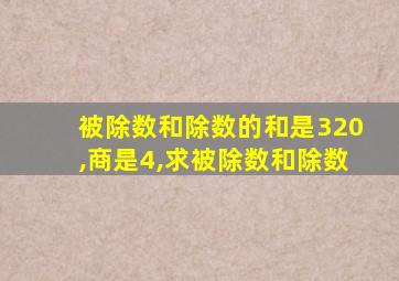 被除数和除数的和是320,商是4,求被除数和除数