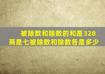 被除数和除数的和是328商是七被除数和除数各是多少