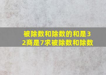 被除数和除数的和是32商是7求被除数和除数