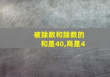 被除数和除数的和是40,商是4