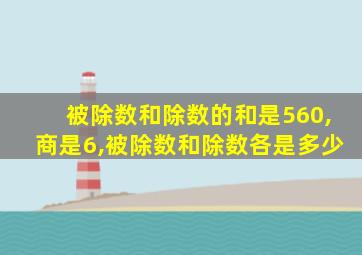 被除数和除数的和是560,商是6,被除数和除数各是多少