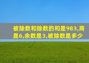 被除数和除数的和是983,商是6,余数是3,被除数是多少