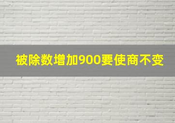 被除数增加900要使商不变