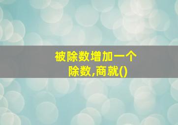 被除数增加一个除数,商就()