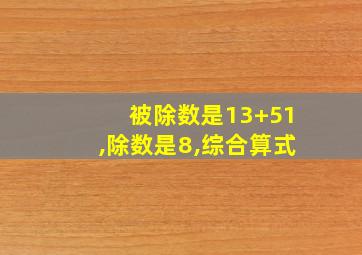 被除数是13+51,除数是8,综合算式