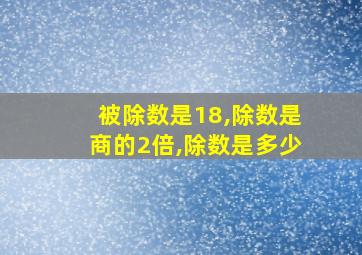 被除数是18,除数是商的2倍,除数是多少