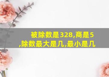 被除数是328,商是5,除数最大是几,最小是几