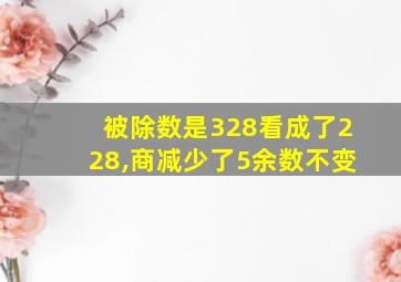 被除数是328看成了228,商减少了5余数不变