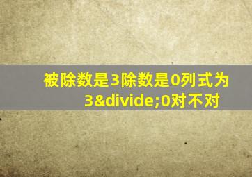 被除数是3除数是0列式为3÷0对不对