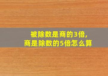 被除数是商的3倍,商是除数的5倍怎么算