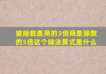 被除数是商的3倍商是除数的5倍这个除法算式是什么