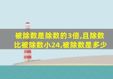 被除数是除数的3倍,且除数比被除数小24,被除数是多少