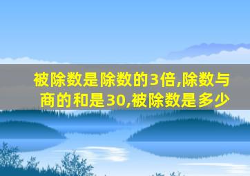 被除数是除数的3倍,除数与商的和是30,被除数是多少