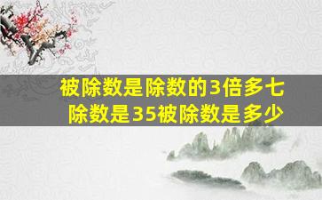 被除数是除数的3倍多七除数是35被除数是多少