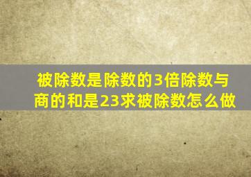 被除数是除数的3倍除数与商的和是23求被除数怎么做