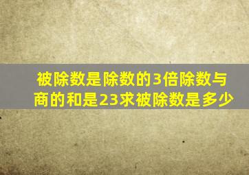 被除数是除数的3倍除数与商的和是23求被除数是多少