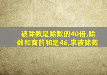 被除数是除数的40倍,除数和商的和是46,求被除数