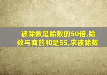 被除数是除数的50倍,除数与商的和是55,求被除数