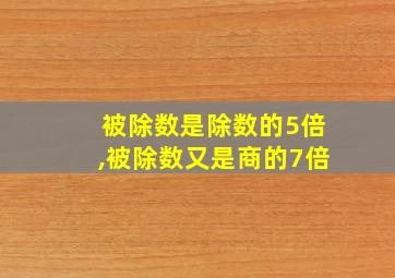 被除数是除数的5倍,被除数又是商的7倍