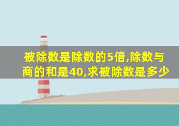 被除数是除数的5倍,除数与商的和是40,求被除数是多少