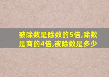 被除数是除数的5倍,除数是商的4倍,被除数是多少