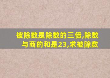 被除数是除数的三倍,除数与商的和是23,求被除数