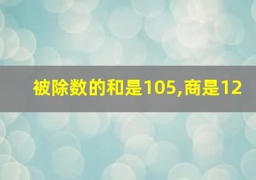 被除数的和是105,商是12