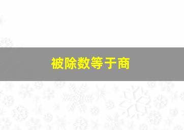 被除数等于商