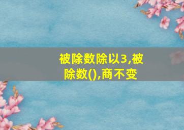 被除数除以3,被除数(),商不变