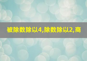 被除数除以4,除数除以2,商