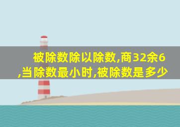 被除数除以除数,商32余6,当除数最小时,被除数是多少