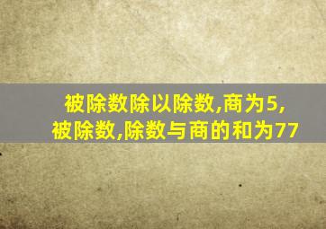 被除数除以除数,商为5,被除数,除数与商的和为77