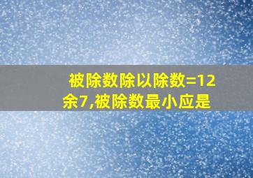 被除数除以除数=12余7,被除数最小应是