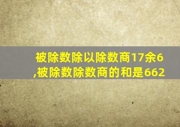 被除数除以除数商17余6,被除数除数商的和是662