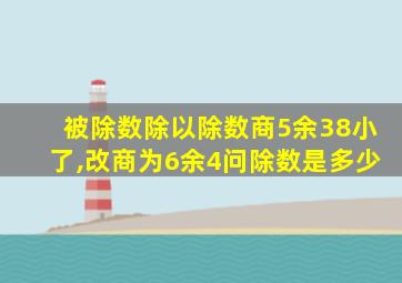 被除数除以除数商5余38小了,改商为6余4问除数是多少