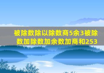 被除数除以除数商5余3被除数加除数加余数加商和253