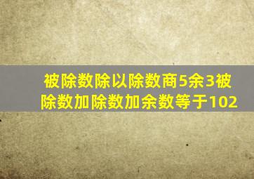 被除数除以除数商5余3被除数加除数加余数等于102