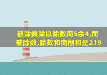 被除数除以除数商5余4,而被除数,除数和商削和是219