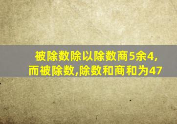 被除数除以除数商5余4,而被除数,除数和商和为47