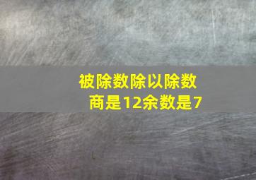 被除数除以除数商是12余数是7