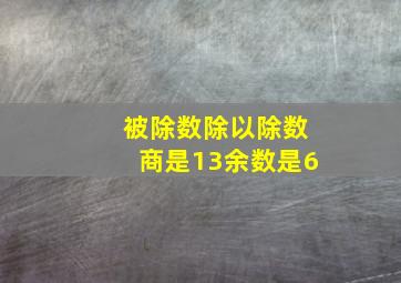 被除数除以除数商是13余数是6