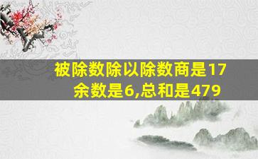 被除数除以除数商是17余数是6,总和是479