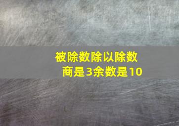 被除数除以除数商是3余数是10